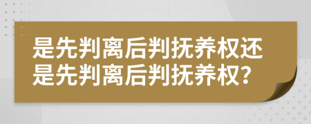 是先判离后判抚养权还是先判离后判抚养权？