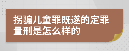 拐骗儿童罪既遂的定罪量刑是怎么样的