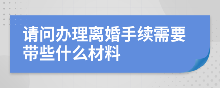 请问办理离婚手续需要带些什么材料