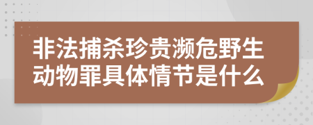 非法捕杀珍贵濒危野生动物罪具体情节是什么