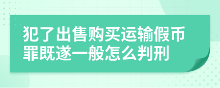 犯了出售购买运输假币罪既遂一般怎么判刑