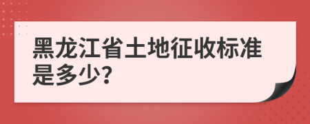 黑龙江省土地征收标准是多少？