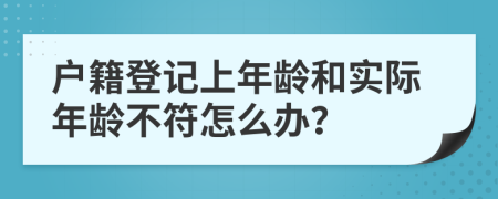 户籍登记上年龄和实际年龄不符怎么办？