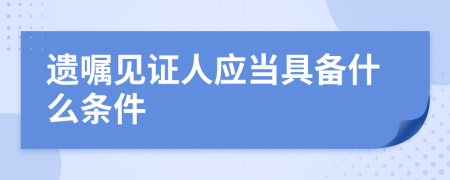 遗嘱见证人应当具备什么条件