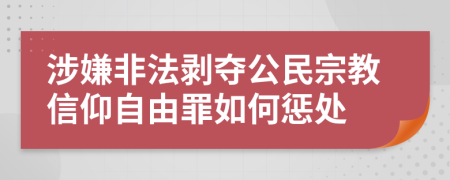 涉嫌非法剥夺公民宗教信仰自由罪如何惩处