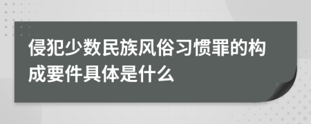 侵犯少数民族风俗习惯罪的构成要件具体是什么