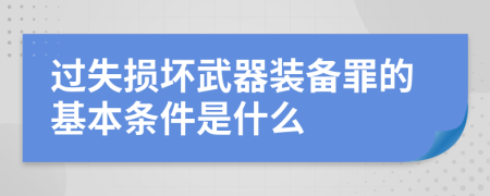 过失损坏武器装备罪的基本条件是什么