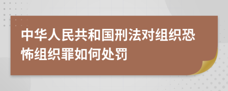 中华人民共和国刑法对组织恐怖组织罪如何处罚