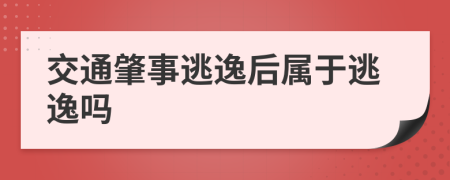 交通肇事逃逸后属于逃逸吗