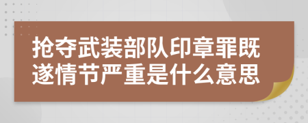 抢夺武装部队印章罪既遂情节严重是什么意思