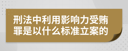 刑法中利用影响力受贿罪是以什么标准立案的