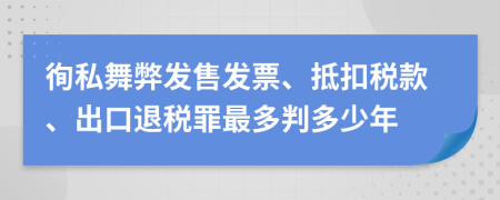 徇私舞弊发售发票、抵扣税款、出口退税罪最多判多少年