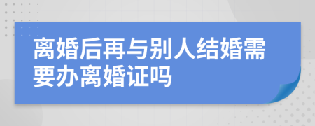 离婚后再与别人结婚需要办离婚证吗