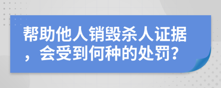 帮助他人销毁杀人证据，会受到何种的处罚？