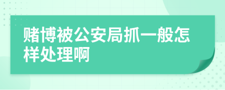 赌博被公安局抓一般怎样处理啊