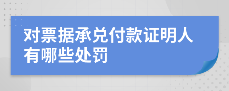 对票据承兑付款证明人有哪些处罚