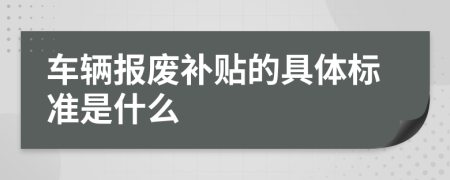 车辆报废补贴的具体标准是什么