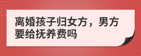 离婚孩子归女方，男方要给抚养费吗