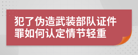 犯了伪造武装部队证件罪如何认定情节轻重