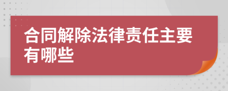 合同解除法律责任主要有哪些