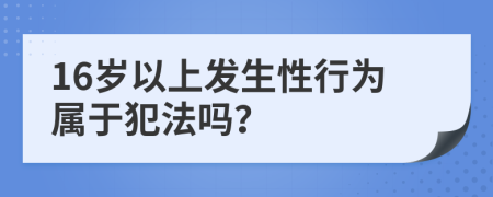 16岁以上发生性行为属于犯法吗？