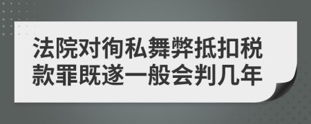 法院对徇私舞弊抵扣税款罪既遂一般会判几年
