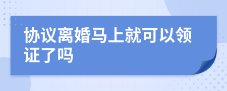 协议离婚马上就可以领证了吗