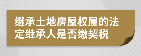 继承土地房屋权属的法定继承人是否缴契税