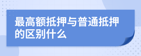 最高额抵押与普通抵押的区别什么