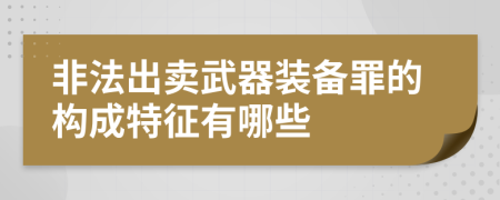 非法出卖武器装备罪的构成特征有哪些