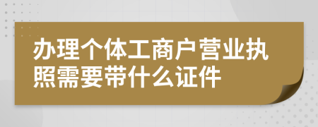 办理个体工商户营业执照需要带什么证件