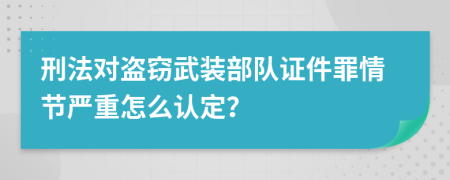 刑法对盗窃武装部队证件罪情节严重怎么认定？