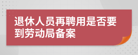 退休人员再聘用是否要到劳动局备案