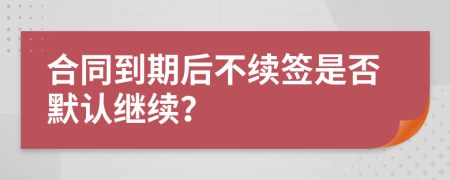 合同到期后不续签是否默认继续？