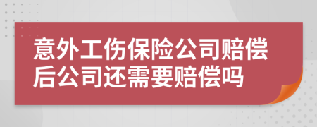 意外工伤保险公司赔偿后公司还需要赔偿吗