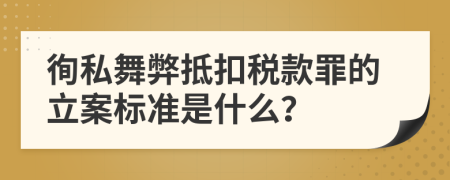 徇私舞弊抵扣税款罪的立案标准是什么？