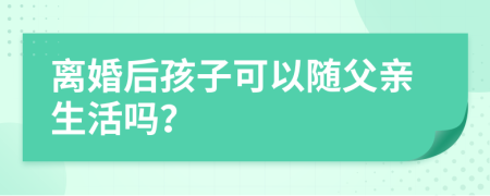 离婚后孩子可以随父亲生活吗？