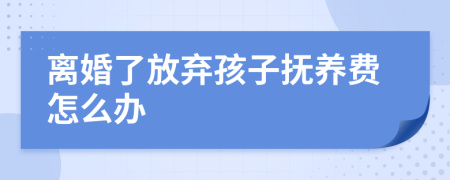 离婚了放弃孩子抚养费怎么办