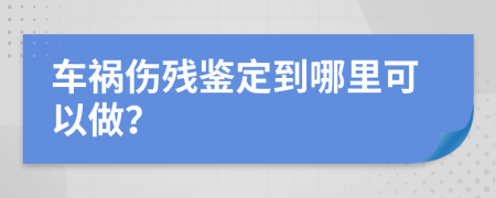 车祸伤残鉴定到哪里可以做？