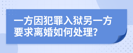 一方因犯罪入狱另一方要求离婚如何处理？