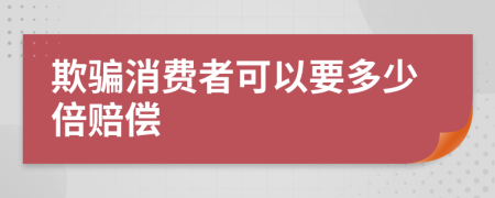 欺骗消费者可以要多少倍赔偿