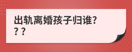 出轨离婚孩子归谁? ? ?