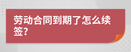 劳动合同到期了怎么续签？