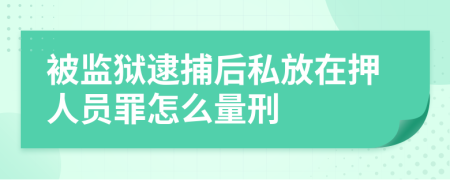 被监狱逮捕后私放在押人员罪怎么量刑