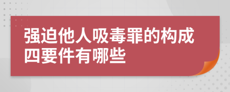 强迫他人吸毒罪的构成四要件有哪些