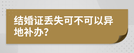 结婚证丢失可不可以异地补办？