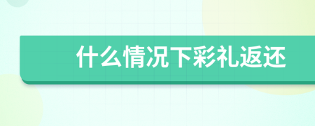 什么情况下彩礼返还