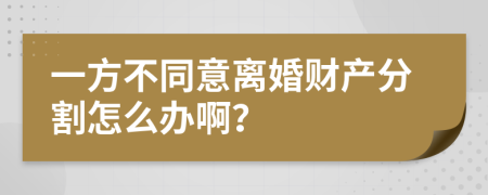 一方不同意离婚财产分割怎么办啊？