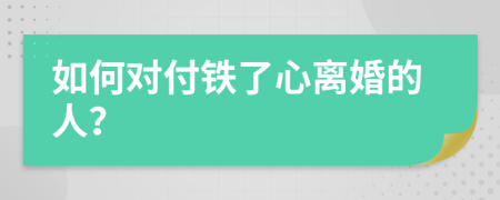 如何对付铁了心离婚的人？