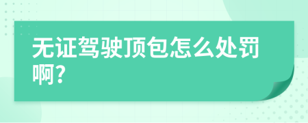 无证驾驶顶包怎么处罚啊?